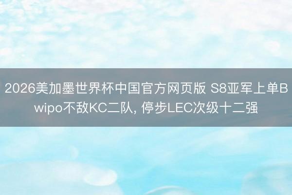 2026美加墨世界杯中国官方网页版 S8亚军上单Bwipo不敌KC二队， 停步LEC次级十二强