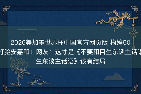 2026美加墨世界杯中国官方网页版 梅婷50岁拳台挥拳打脸安嘉和!网友:这才是《不要和目生东谈主话语》该有结局