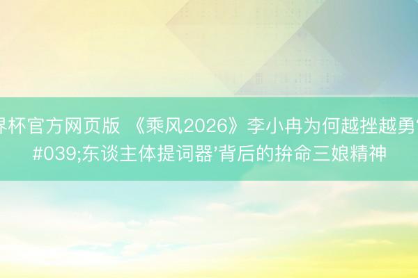 世界杯官方网页版 《乘风2026》李小冉为何越挫越勇?'东谈主体提词器'背后的拚命三娘精神