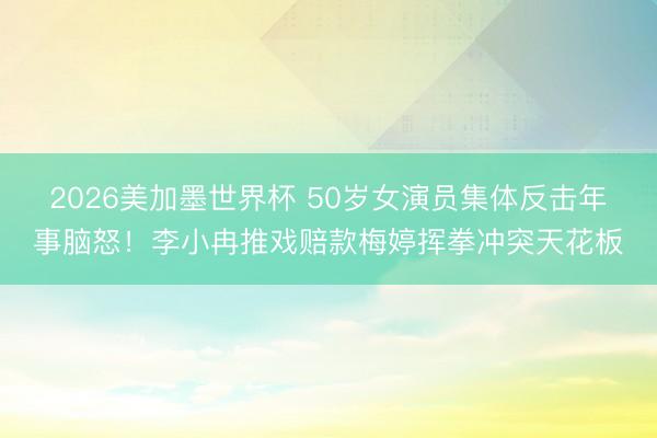 2026美加墨世界杯 50岁女演员集体反击年事脑怒！李小冉推戏赔款梅婷挥拳冲突天花板