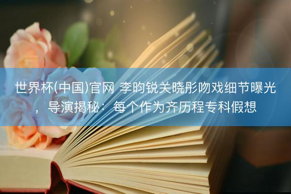 世界杯(中国)官网 李昀锐关晓彤吻戏细节曝光，导演揭秘：每个作为齐历程专科假想