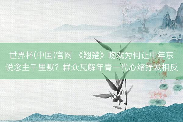 世界杯(中国)官网 《翘楚》吻戏为何让中年东说念主千里默？群众瓦解年青一代心绪抒发相反