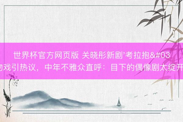 世界杯官方网页版 关晓彤新剧'考拉抱'吻戏引热议，中年不雅众直呼：目下的偶像剧太绽开了！