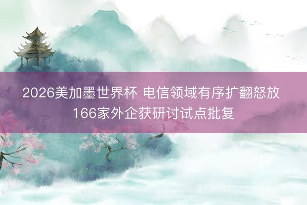 2026美加墨世界杯 电信领域有序扩翻怒放 166家外企获研讨试点批复
