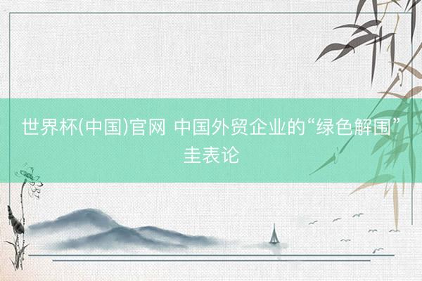 世界杯(中国)官网 中国外贸企业的“绿色解围”圭表论