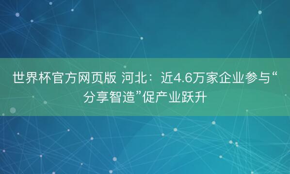 世界杯官方网页版 河北：近4.6万家企业参与“分享智造”促产业跃升