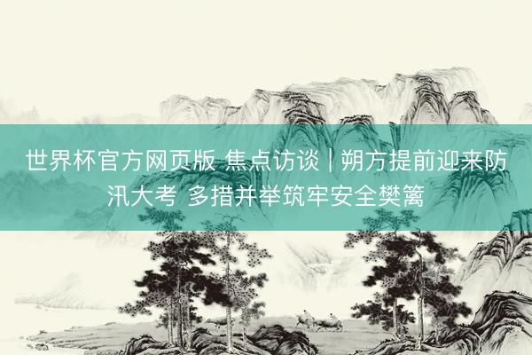 世界杯官方网页版 焦点访谈 | 朔方提前迎来防汛大考 多措并举筑牢安全樊篱