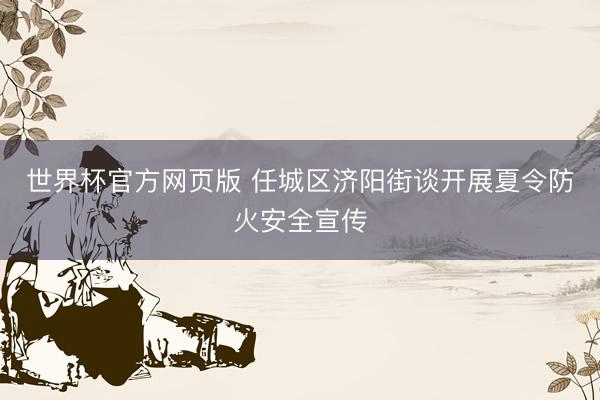 世界杯官方网页版 任城区济阳街谈开展夏令防火安全宣传
