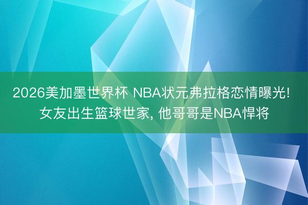 2026美加墨世界杯 NBA状元弗拉格恋情曝光! 女友出生篮球世家， 他哥哥是NBA悍将