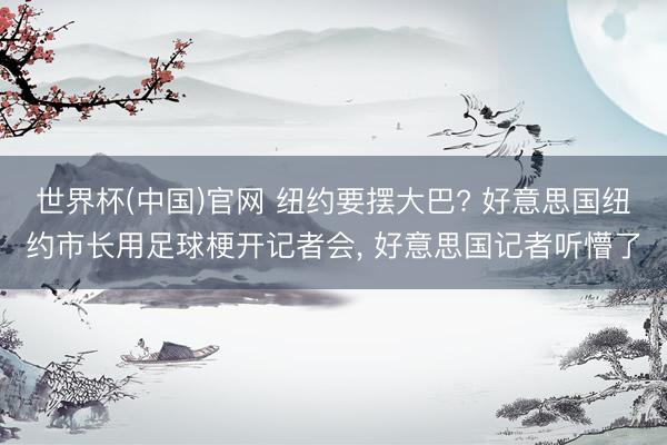世界杯(中国)官网 纽约要摆大巴? 好意思国纽约市长用足球梗开记者会， 好意思国记者听懵了