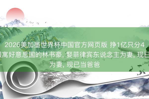 2026美加墨世界杯中国官方网页版 挣1亿只分40万? 假寓好意思国的林书豪， 娶菲律宾东说念主为妻， 现已当爸爸