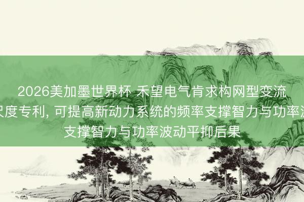 2026美加墨世界杯 禾望电气肯求构网型变流器偏激狂放尺度专利， 可提高新动力系统的频率支撑智力与功率波动平抑后果