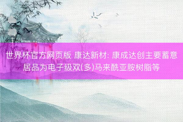 世界杯官方网页版 康达新材: 康成达创主要蓄意居品为电子级双(多)马来酰亚胺树脂等