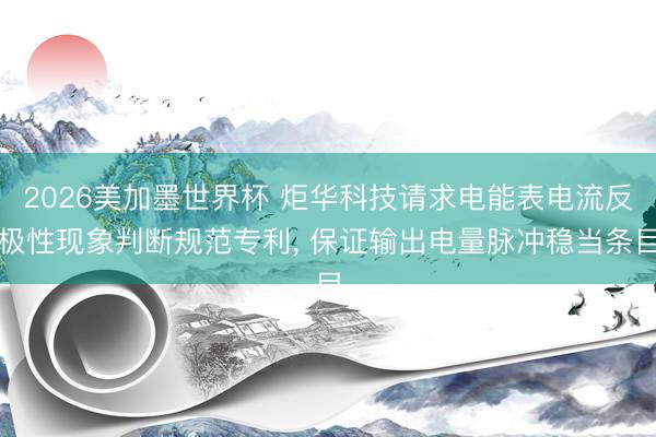 2026美加墨世界杯 炬华科技请求电能表电流反极性现象判断规范专利， 保证输出电量脉冲稳当条目