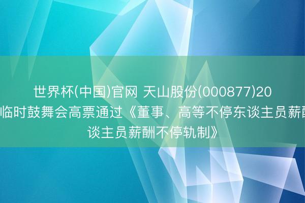 世界杯(中国)官网 天山股份(000877)2026年第三次临时鼓舞会高票通过《董事、高等不停东谈主员薪酬不停轨制》