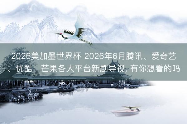 2026美加墨世界杯 2026年6月腾讯、爱奇艺、优酷、芒果各大平台新剧导视， 有你想看的吗