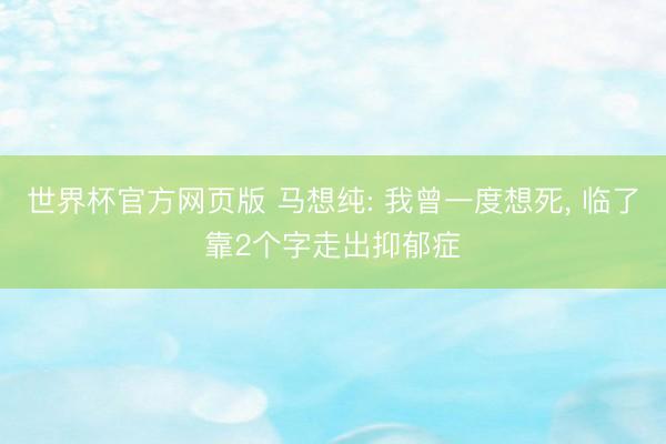 世界杯官方网页版 马想纯: 我曾一度想死， 临了靠2个字走出抑郁症