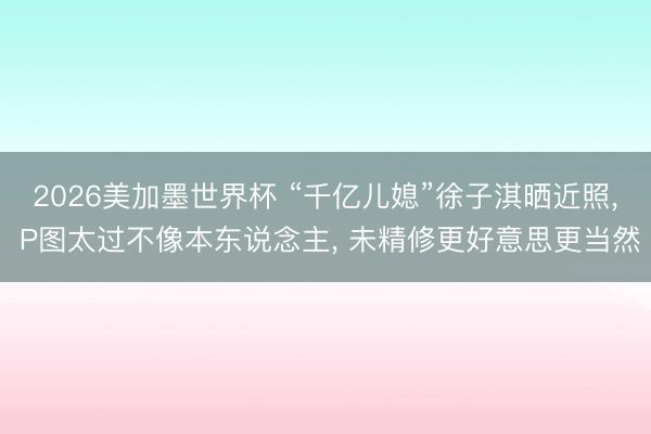 2026美加墨世界杯 “千亿儿媳”徐子淇晒近照， P图太过不像本东说念主， 未精修更好意思更当然