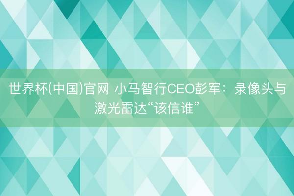 世界杯(中国)官网 小马智行CEO彭军：录像头与激光雷达“该信谁”
