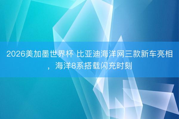 2026美加墨世界杯 比亚迪海洋网三款新车亮相，海洋8系搭载闪充时刻