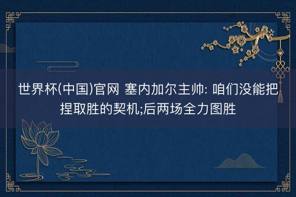 世界杯(中国)官网 塞内加尔主帅: 咱们没能把捏取胜的契机;后两场全力图胜