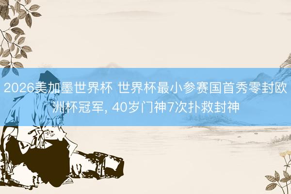 2026美加墨世界杯 世界杯最小参赛国首秀零封欧洲杯冠军， 40岁门神7次扑救封神