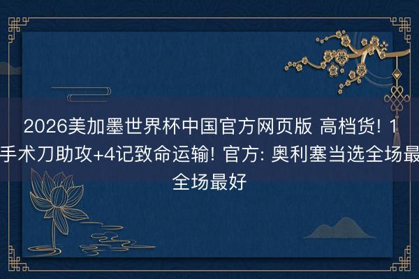 2026美加墨世界杯中国官方网页版 高档货! 1次手术刀助攻+4记致命运输! 官方: 奥利塞当选全场最好