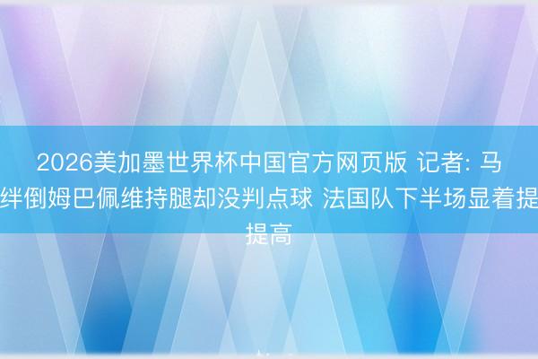 2026美加墨世界杯中国官方网页版 记者: 马内绊倒姆巴佩维持腿却没判点球 法国队下半场显着提高