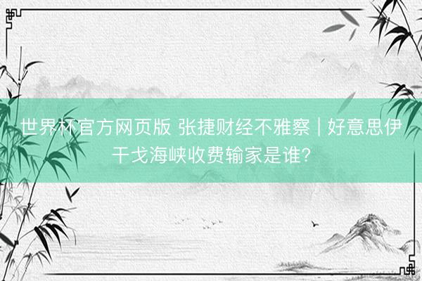 世界杯官方网页版 张捷财经不雅察 | 好意思伊干戈海峡收费输家是谁?