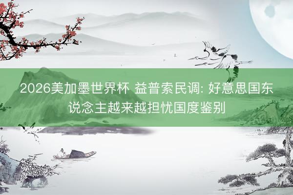 2026美加墨世界杯 益普索民调: 好意思国东说念主越来越担忧国度鉴别