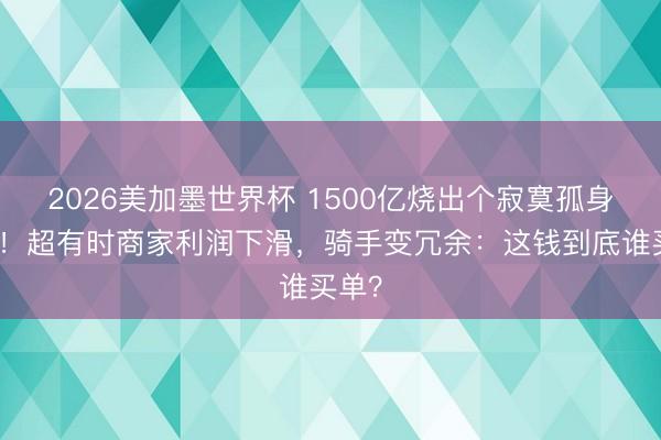 2026美加墨世界杯 1500亿烧出个寂寞孤身一人！超有时商家利润下滑，骑手变冗余：这钱到底谁买单？