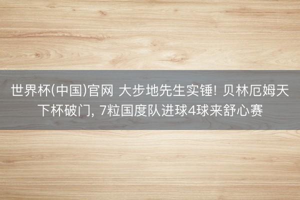 世界杯(中国)官网 大步地先生实锤! 贝林厄姆天下杯破门， 7粒国度队进球4球来舒心赛