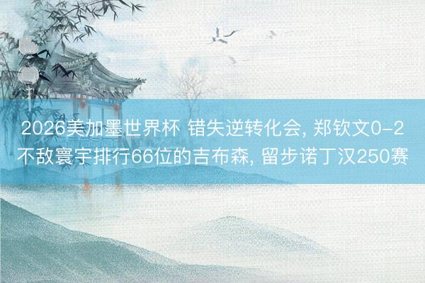 2026美加墨世界杯 错失逆转化会， 郑钦文0-2不敌寰宇排行66位的吉布森， 留步诺丁汉250赛