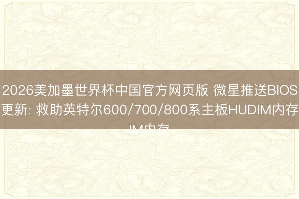 2026美加墨世界杯中国官方网页版 微星推送BIOS更新: 救助英特尔600/700/800系主板HUDIM内存