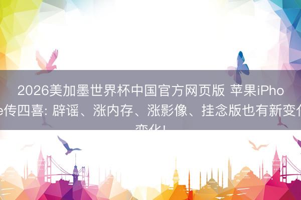 2026美加墨世界杯中国官方网页版 苹果iPhone传四喜: 辟谣、涨内存、涨影像、挂念版也有新变化!