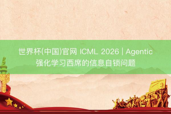世界杯(中国)官网 ICML 2026 | Agentic强化学习西席的信息自锁问题