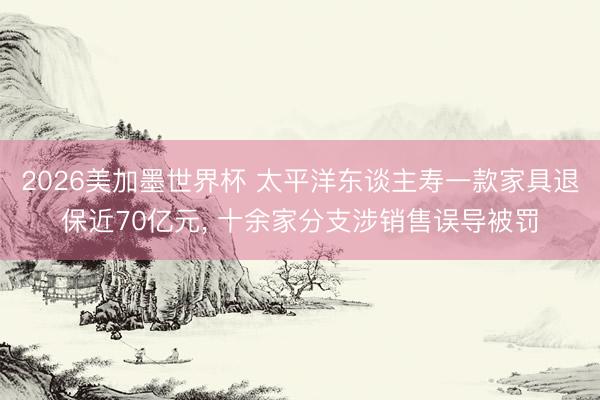 2026美加墨世界杯 太平洋东谈主寿一款家具退保近70亿元， 十余家分支涉销售误导被罚