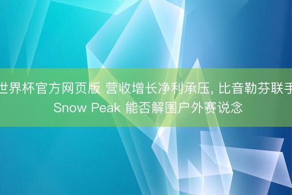世界杯官方网页版 营收增长净利承压, 比音勒芬联手 Snow Peak 能否解围户外赛说念