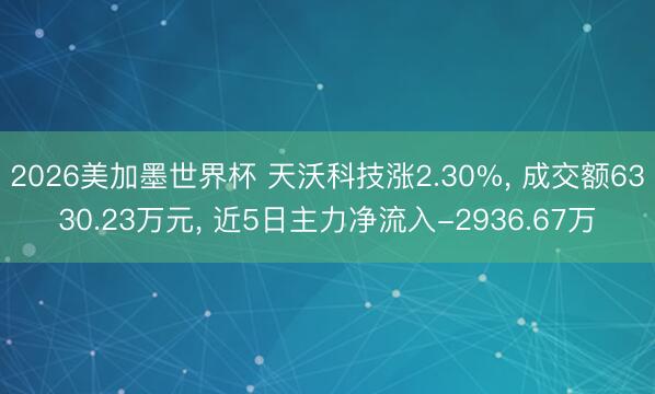 2026美加墨世界杯 天沃科技涨2.30%, 成交额6330.23万元, 近5日主力净流入-2936.67万