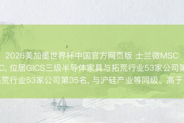 2026美加墨世界杯中国官方网页版 士兰微MSCI ESG评级保管CCC, 位居GICS三级半导体家具与拓荒行业53家公司第35名, 与沪硅产业等同级、高于弘元绿能等