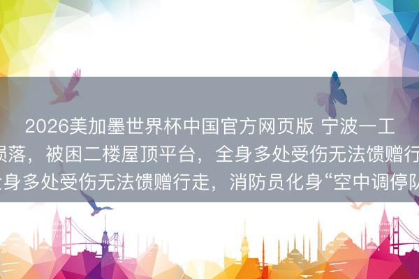 2026美加墨世界杯中国官方网页版 宁波一工东谈主高空功课时短暂陨落,被困二楼屋顶平台,全身多处受伤无法馈赠行走,消防员化身“空中调停队”